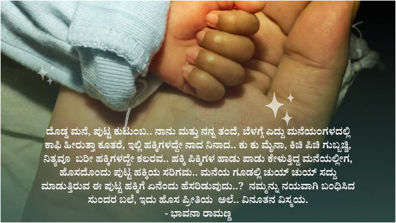 ತಾಯಿ ಆಗಿರುವ ಭಾವನಾ ಅವರ ಬದುಕಿನಲ್ಲಿ ಹೊಸ ಅಧ್ಯಾಯ ಆರಂಭ ಆಗಿದೆ. ‘ದೊಡ್ಡ ಮನೆ, ಪುಟ್ಟ ಕುಟುಂಬ… ಈಗ ನಮ್ಮ ಗೂಡಿಗೆ ಬಂದ ಹೊಸ ಪುಟ್ಟ ಹಕ್ಕಿಯ ಚುಯ್ ಚುಯ್ ನಾದ’ ಎಂದು ಅವರು ಬರೆದುಕೊಂಡಿದ್ದಾರೆ.