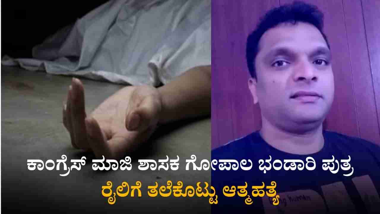 ಕಾಂಗ್ರೆಸ್ ಮಾಜಿ ಶಾಸಕ ಗೋಪಾಲ ಭಂಡಾರಿ ಪುತ್ರ ರೈಲಿಗೆ ತಲೆಕೊಟ್ಟು ಆತ್ಮಹತ್ಯೆ