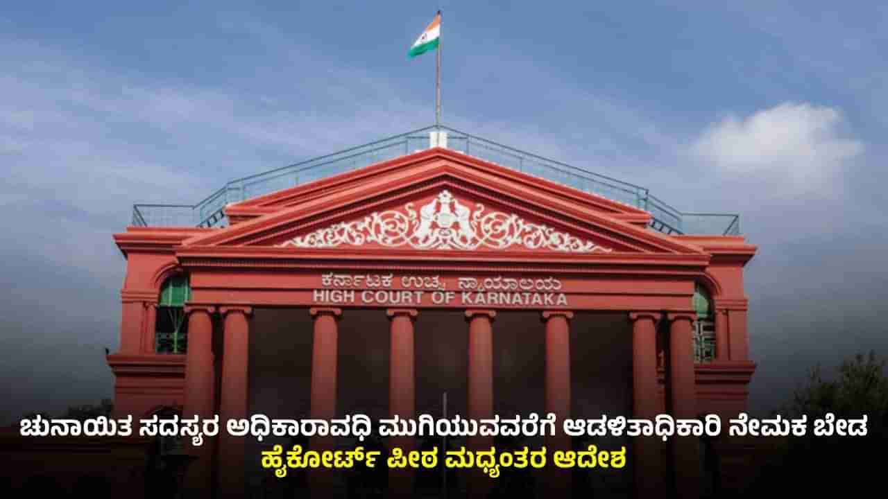 ಚುನಾಯಿತ ಸದಸ್ಯರ ಅಧಿಕಾರಾವಧಿ ಮುಗಿಯುವವರೆಗೆ ಆಡಳಿತಾಧಿಕಾರಿ ನೇಮಕ ಬೇಡ: ಹೈಕೋರ್ಟ್