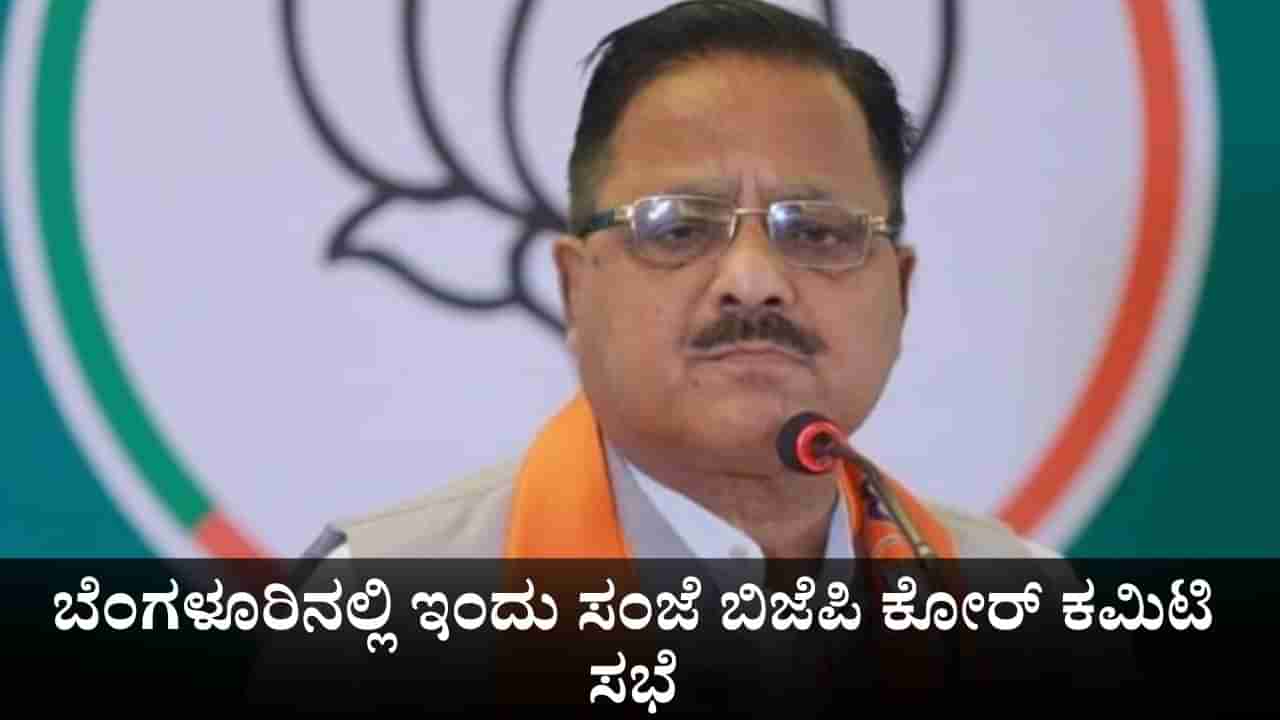 ಬೆಂಗಳೂರಿನಲ್ಲಿ ಇಂದು ಸಂಜೆ ಬಿಜೆಪಿ ಕೋರ್ ಕಮಿಟಿ ಸಭೆ