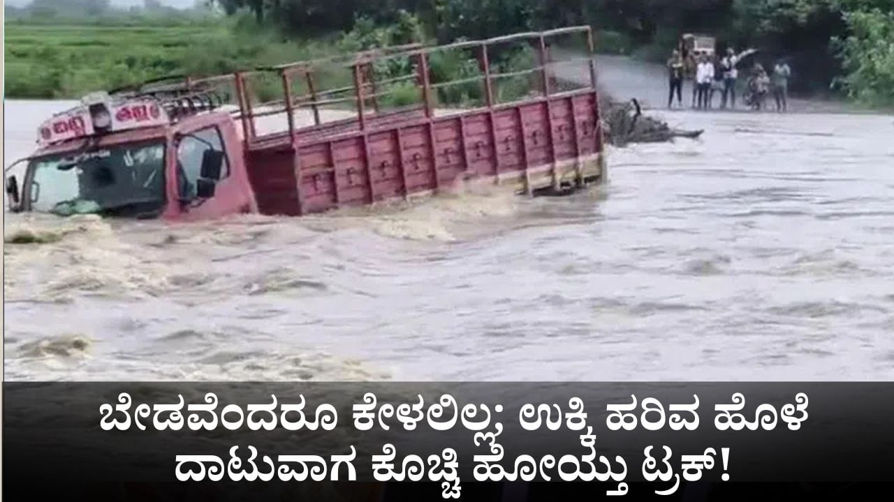 ಊರಿನವರು ಬೇಡವೆಂದರೂ ಕೇಳಲಿಲ್ಲ; ಉಕ್ಕಿ ಹರಿವ ಹೊಳೆ ದಾಟುವಾಗ ಕೊಚ್ಚಿ ಹೋಯ್ತು ಟ್ರಕ್!