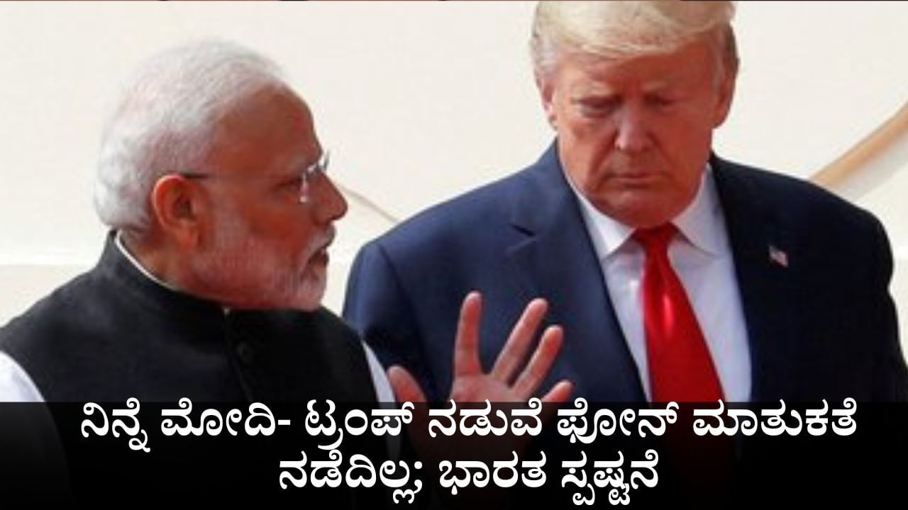 ನಿನ್ನೆ ಪ್ರಧಾನಿ ಮೋದಿ- ಟ್ರಂಪ್ ನಡುವೆ ಫೋನ್ ಮಾತುಕತೆ ನಡೆದಿಲ್ಲ; ಅಮೆರಿಕ ಅಧ್ಯಕ್ಷರ ಹೇಳಿಕೆಗೆ ಭಾರತ ಸ್ಪಷ್ಟನೆ ನಿನ್ನೆ ಪ್ರಧಾನಿ ಮೋದಿ- ಟ್ರಂಪ್ ನಡುವೆ ಫೋನ್ ಮಾತುಕತೆ ನಡೆದಿಲ್ಲ; ಅಮೆರಿಕ ಅಧ್ಯಕ್ಷರ ಹೇಳಿಕೆಗೆ ಭಾರತ ಸ್ಪಷ್ಟನೆ