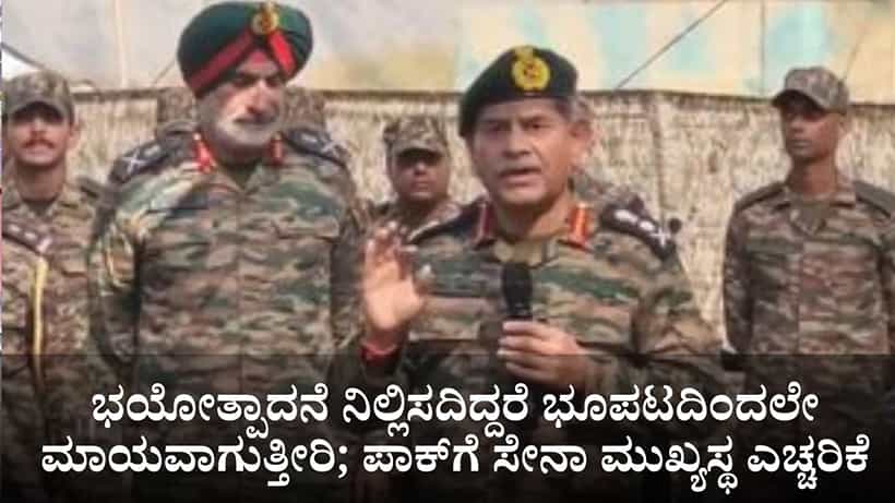 ಭಯೋತ್ಪಾದನೆಯನ್ನು ನಿಲ್ಲಿಸದಿದ್ದರೆ ಭೂಪಟದಿಂದಲೇ ಮಾಯವಾಗುತ್ತೀರಿ; ಪಾಕಿಸ್ತಾನಕ್ಕೆ ಸೇನಾ ಮುಖ್ಯಸ್ಥ ಎಚ್ಚರಿಕೆ