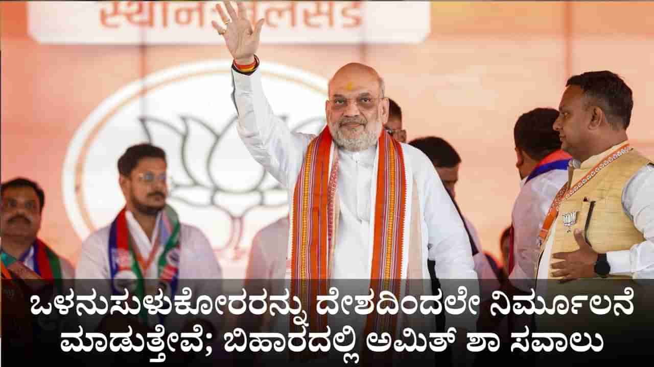 ಒಳನುಸುಳುಕೋರರನ್ನು ದೇಶದಿಂದಲೇ ನಿರ್ಮೂಲನೆ ಮಾಡುತ್ತೇವೆ; ಬಿಹಾರದಲ್ಲಿ ಅಮಿತ್ ಶಾ ಸವಾಲು