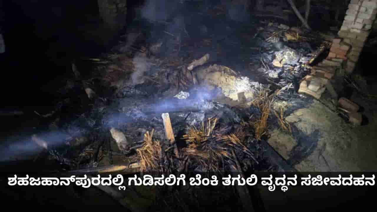 ಉತ್ತರ ಪ್ರದೇಶದ ಶಹಜಹಾನ್ಪುರದಲ್ಲಿ ಗುಡಿಸಲಿಗೆ ಬೆಂಕಿ ತಗುಲಿ ವೃದ್ಧನ ಸಜೀವದಹನ