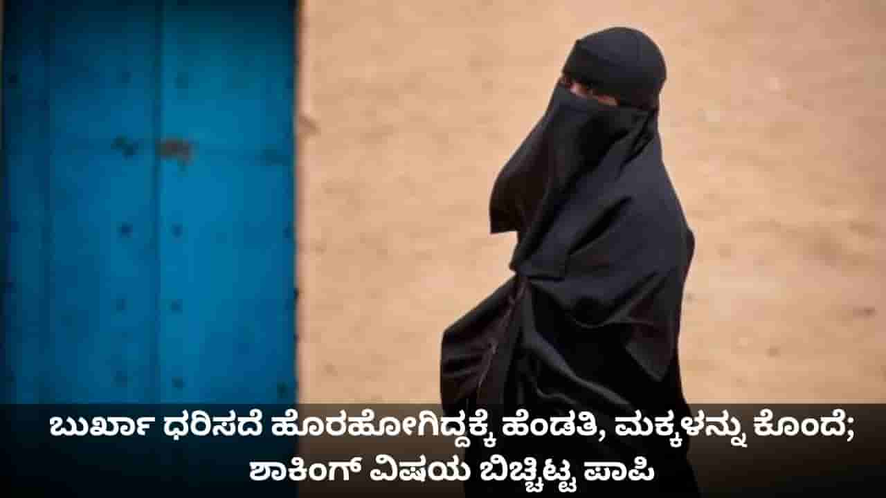 ಬುರ್ಖಾ ಧರಿಸದೆ ಹೊರಹೋಗಿದ್ದಕ್ಕೆ ಹೆಂಡತಿ, ಮಕ್ಕಳನ್ನು ಕೊಂದೆ; ಶಾಕಿಂಗ್ ವಿಷಯ ಬಿಚ್ಚಿಟ್ಟ ಪಾಪಿ