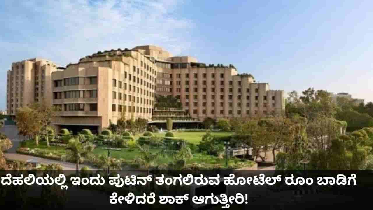 ದೆಹಲಿಯಲ್ಲಿ ಇಂದು ಪುಟಿನ್ ತಂಗಲಿರುವ ಹೋಟೆಲ್ ರೂಂ ಬಾಡಿಗೆ ಕೇಳಿದರೆ ಶಾಕ್ ಆಗುತ್ತೀರಿ!