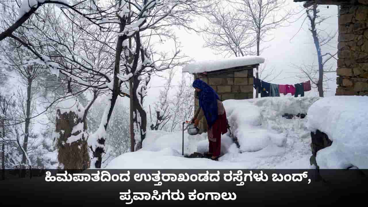ಹಿಮಪಾತದಿಂದ ಉತ್ತರಾಖಂಡದ 77 ಗ್ರಾಮಗಳಿಗೆ ಸಂಕಷ್ಟ, ರಸ್ತೆಗಳು ಬಂದ್, ಪ್ರವಾಸಿಗರು ಕಂಗಾಲು