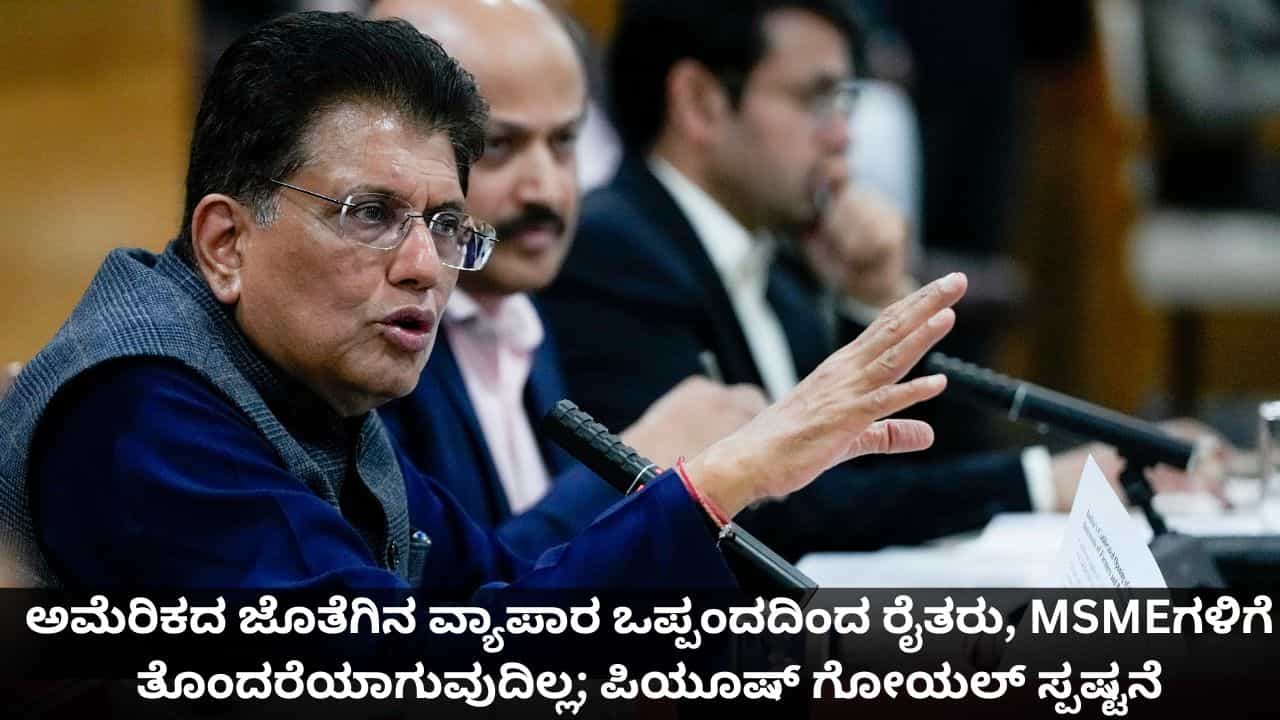 ಅಮೆರಿಕದ ಜೊತೆಗಿನ ವ್ಯಾಪಾರ ಒಪ್ಪಂದದಿಂದ ಭಾರತದ ರೈತರು, ಎಂಎಸ್ಎಂಇಗಳಿಗೆ ತೊಂದರೆಯಾಗುವುದಿಲ್ಲ; ಸಚಿವ ಪಿಯೂಷ್ ಗೋಯಲ್ ಸ್ಪಷ್ಟನೆ ಅಮೆರಿಕದ ಜೊತೆಗಿನ ವ್ಯಾಪಾರ ಒಪ್ಪಂದದಿಂದ ಭಾರತದ ರೈತರು, ಎಂಎಸ್ಎಂಇಗಳಿಗೆ ತೊಂದರೆಯಾಗುವುದಿಲ್ಲ; ಸಚಿವ ಪಿಯೂಷ್ ಗೋಯಲ್ ಸ್ಪಷ್ಟನೆ
