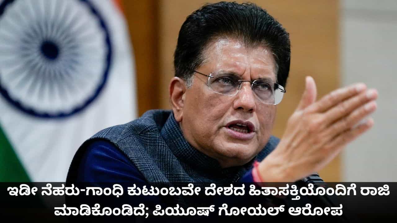 ಇಡೀ ನೆಹರು-ಗಾಂಧಿ ಕುಟುಂಬವೇ ದೇಶದ ಹಿತಾಸಕ್ತಿಯೊಂದಿಗೆ ರಾಜಿ ಮಾಡಿಕೊಂಡಿದೆ; ಪಿಯೂಷ್ ಗೋಯಲ್ ಆರೋಪ