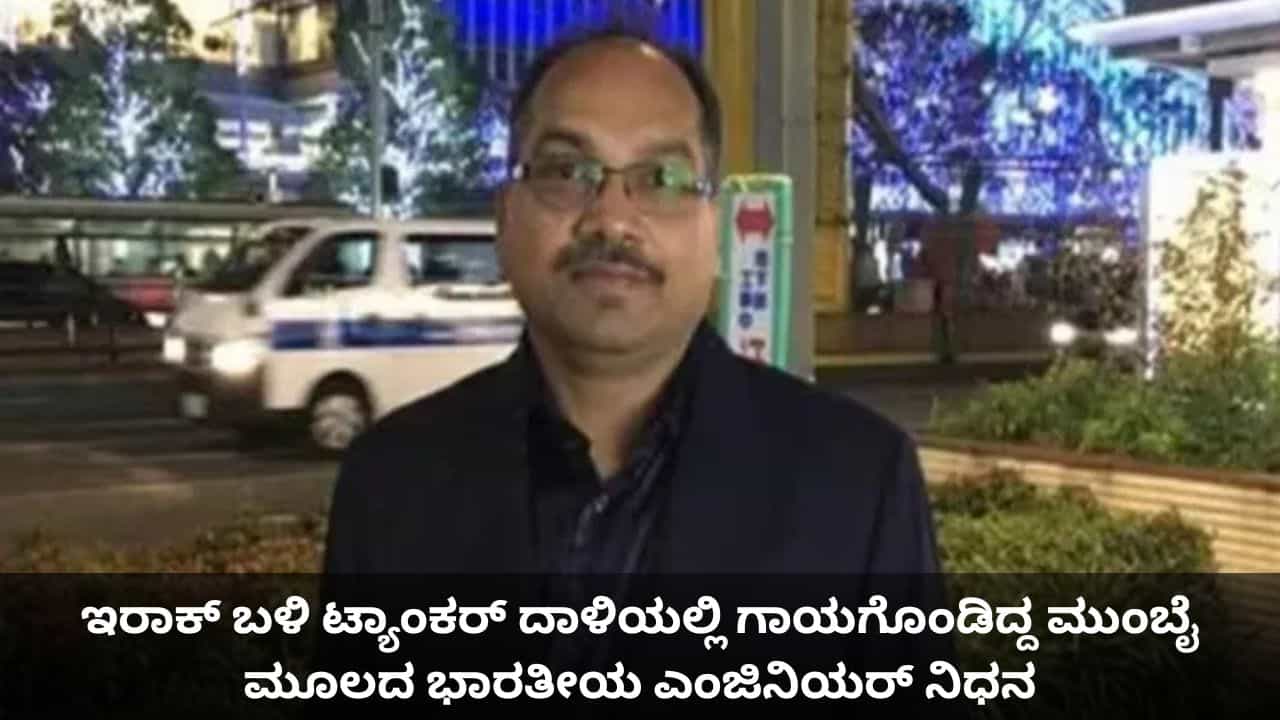 ಇರಾಕ್ ಬಳಿ ಟ್ಯಾಂಕರ್ ದಾಳಿಯಲ್ಲಿ ಗಾಯಗೊಂಡಿದ್ದ ಮುಂಬೈ ಮೂಲದ ಭಾರತೀಯ ಎಂಜಿನಿಯರ್ ನಿಧನ