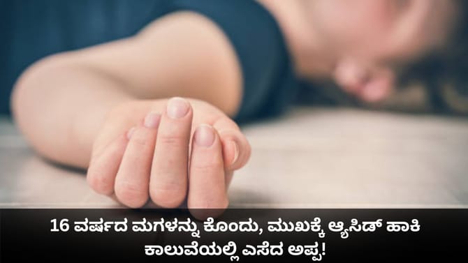 16 ವರ್ಷದ ಮಗಳನ್ನು ಕೊಂದು, ಆ್ಯಸಿಡ್ ಹಾಕಿ ಕಾಲುವೆಯಲ್ಲಿ ಎಸೆದ ಅಪ್ಪ!