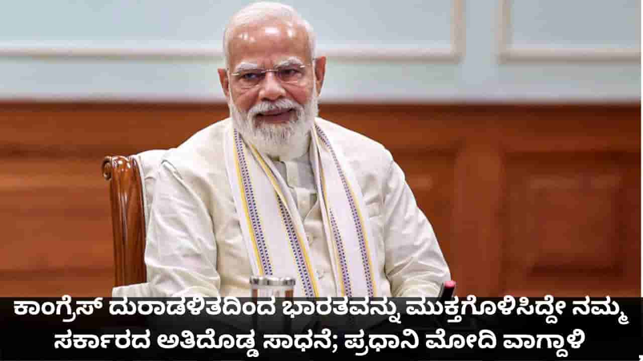 ಕಾಂಗ್ರೆಸ್ ದುರಾಡಳಿತದಿಂದ ಭಾರತವನ್ನು ಮುಕ್ತಗೊಳಿಸಿದ್ದೇ ನಮ್ಮ ಸರ್ಕಾರದ ಅತಿದೊಡ್ಡ ಸಾಧನೆ; ಪ್ರಧಾನಿ ಮೋದಿ ವಾಗ್ದಾಳಿ