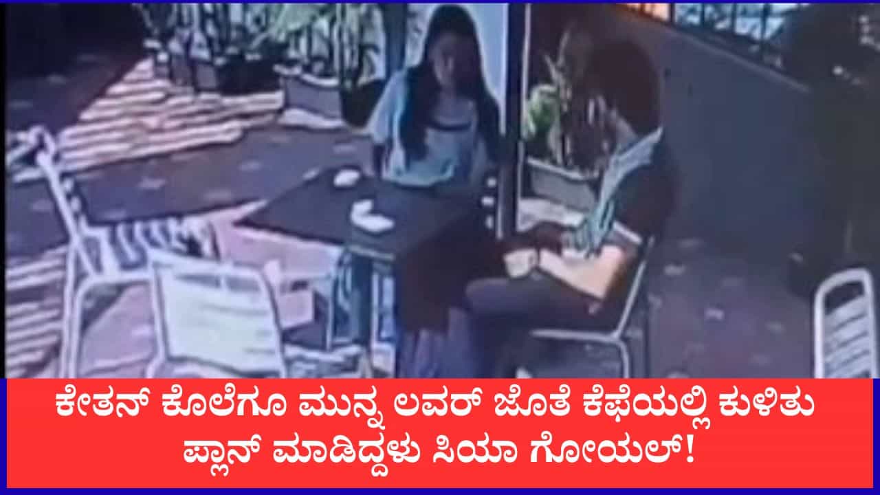 ಕೇತನ್ ಕೊಲೆಗೂ ಮುನ್ನ ಲವರ್ ಜೊತೆ ಕೆಫೆಯಲ್ಲಿ ಕುಳಿತು ಪ್ಲಾನ್ ಮಾಡಿದ್ದಳು ಸಿಯಾ ಗೋಯಲ್!